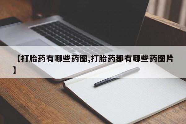 意外怀孕不想要打胎药微信购买【打胎药有哪些药图,打胎药都有哪些药图片】