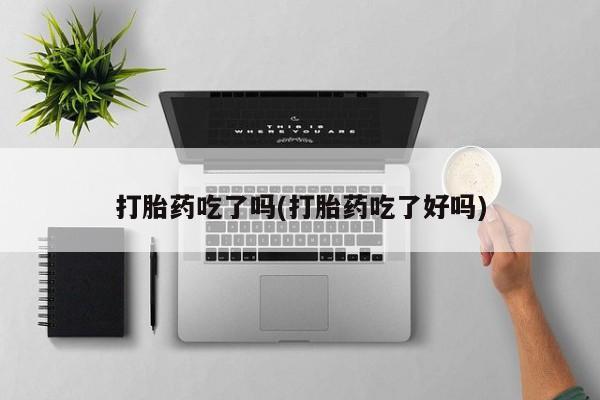 意外怀孕不想要打胎药微信购买打胎药吃了吗(打胎药吃了好吗)
