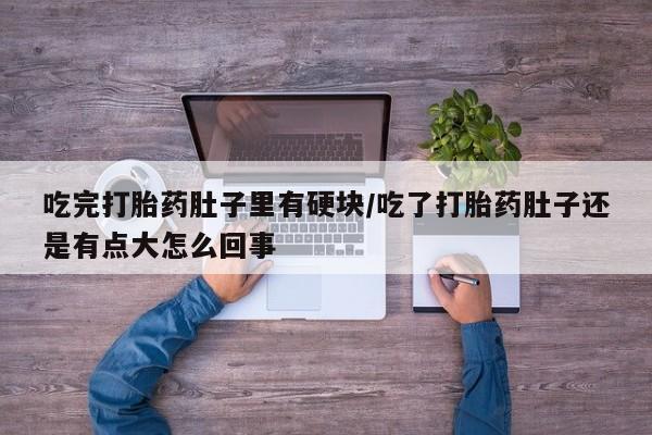 意外怀孕不想要打胎药微信购买吃完打胎药肚子里有硬块/吃了打胎药肚子还是有点大怎么回事