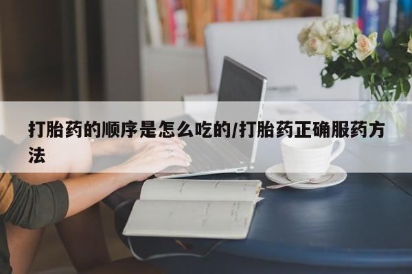 意外怀孕不想要打胎药微信购买打胎药的顺序是怎么吃的/打胎药正确服药方法