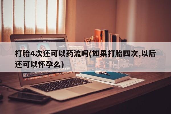 意外怀孕不想要打胎药微信购买打胎4次还可以药流吗(如果打胎四次,以后还可以怀孕么)