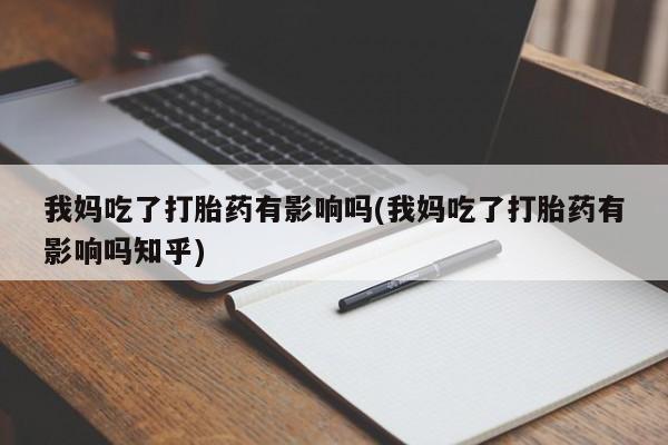 意外怀孕不想要打胎药微信购买我妈吃了打胎药有影响吗(我妈吃了打胎药有影响吗知乎)