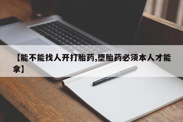 意外怀孕不想要打胎药微信购买【能不能找人开打胎药,堕胎药必须本人才能拿】