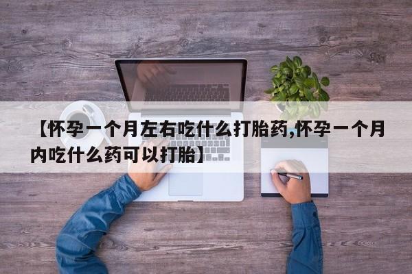 意外怀孕不想要打胎药微信购买【怀孕一个月左右吃什么打胎药,怀孕一个月内吃什么药可以打胎】