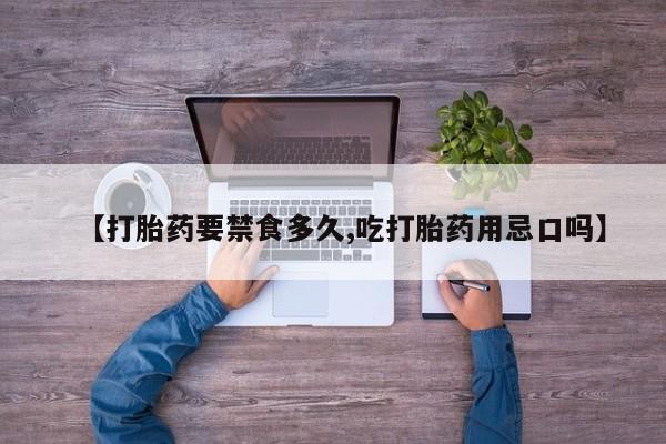 意外怀孕不想要打胎药微信购买【打胎药要禁食多久,吃打胎药用忌口吗】