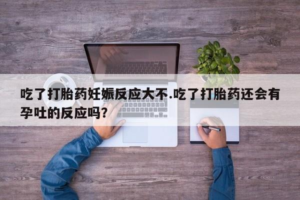 意外怀孕不想要打胎药微信购买吃了打胎药妊娠反应大不.吃了打胎药还会有孕吐的反应吗？