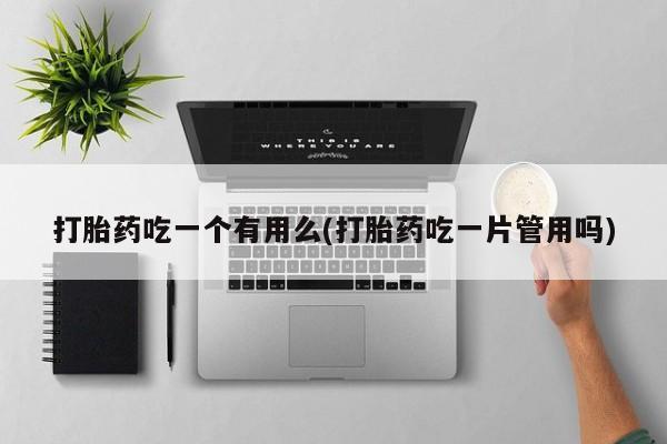 意外怀孕不想要打胎药微信购买打胎药吃一个有用么(打胎药吃一片管用吗)