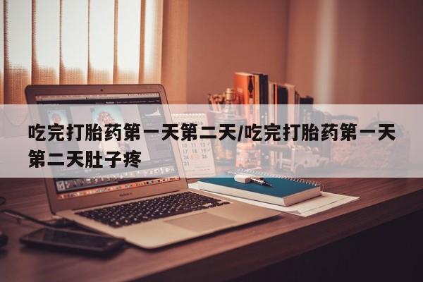 意外怀孕不想要打胎药微信购买吃完打胎药第一天第二天/吃完打胎药第一天第二天肚子疼