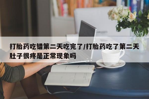 意外怀孕不想要打胎药微信购买打胎药吃错第二天吃完了/打胎药吃了第二天肚子很疼是正常现象吗
