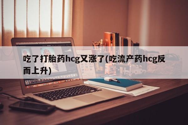 意外怀孕不想要打胎药微信购买吃了打胎药hcg又涨了(吃流产药hcg反而上升)
