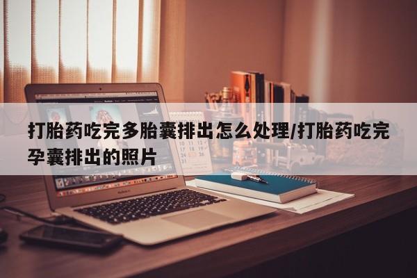 意外怀孕不想要打胎药微信购买打胎药吃完多胎囊排出怎么处理/打胎药吃完孕囊排出的照片