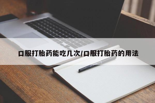 意外怀孕不想要打胎药微信购买口服打胎药能吃几次/口服打胎药的用法