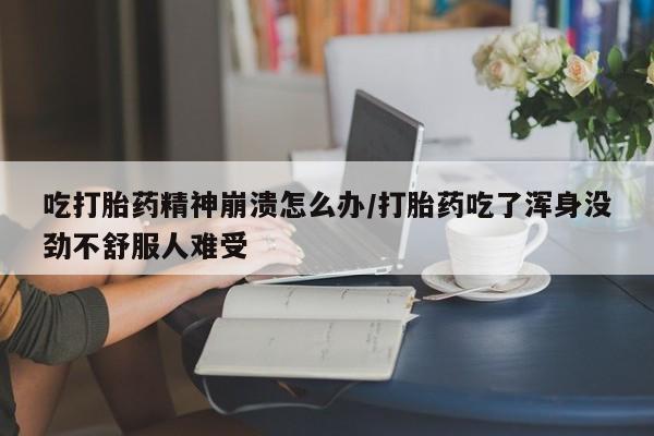意外怀孕不想要打胎药微信购买吃打胎药精神崩溃怎么办/打胎药吃了浑身没劲不舒服人难受