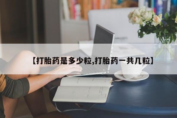 意外怀孕不想要打胎药微信购买【打胎药是多少粒,打胎药一共几粒】
