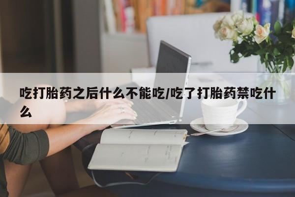 意外怀孕不想要打胎药微信购买吃打胎药之后什么不能吃/吃了打胎药禁吃什么