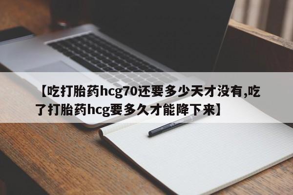 意外怀孕不想要打胎药微信购买【吃打胎药hcg70还要多少天才没有,吃了打胎药hcg要多久才能降下来】