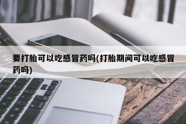 意外怀孕不想要打胎药微信购买要打胎可以吃感冒药吗(打胎期间可以吃感冒药吗)