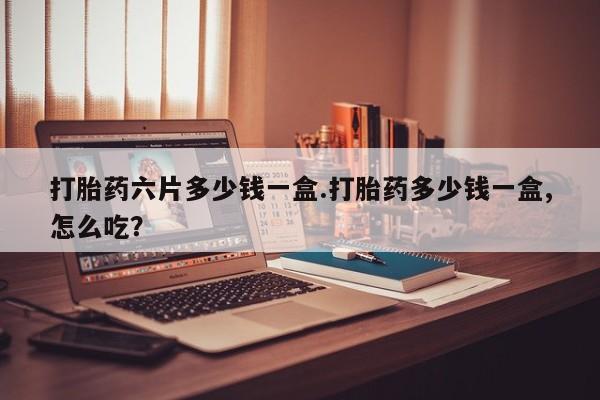 意外怀孕不想要打胎药微信购买打胎药六片多少钱一盒.打胎药多少钱一盒,怎么吃？