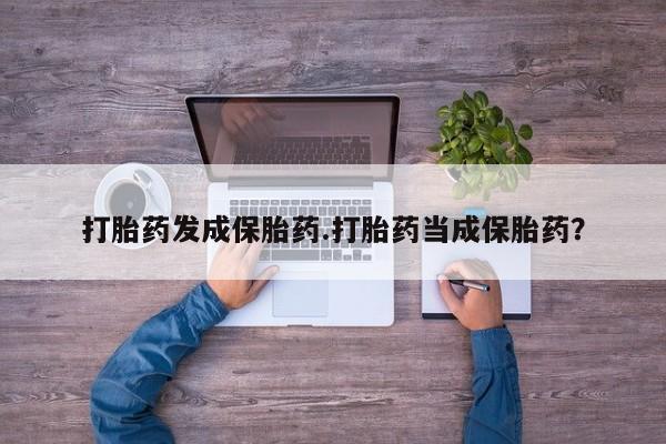 意外怀孕不想要打胎药微信购买打胎药发成保胎药.打胎药当成保胎药？