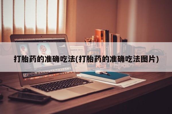 意外怀孕不想要打胎药微信购买打胎药的准确吃法(打胎药的准确吃法图片)