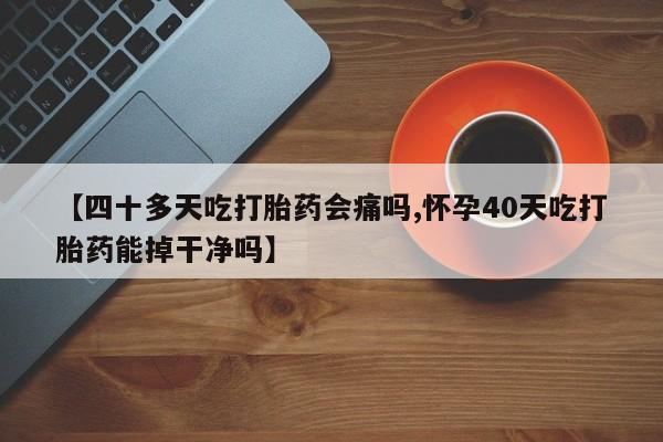 意外怀孕不想要打胎药微信购买【四十多天吃打胎药会痛吗,怀孕40天吃打胎药能掉干净吗】