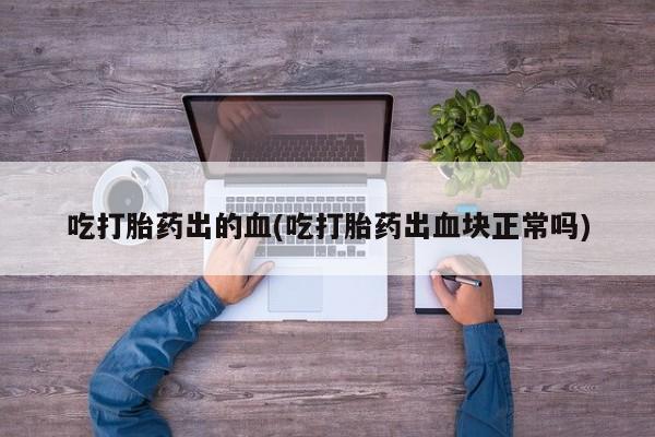 意外怀孕不想要打胎药微信购买吃打胎药出的血(吃打胎药出血块正常吗)