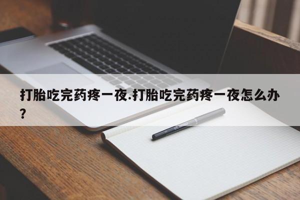 意外怀孕不想要打胎药微信购买打胎吃完药疼一夜.打胎吃完药疼一夜怎么办？