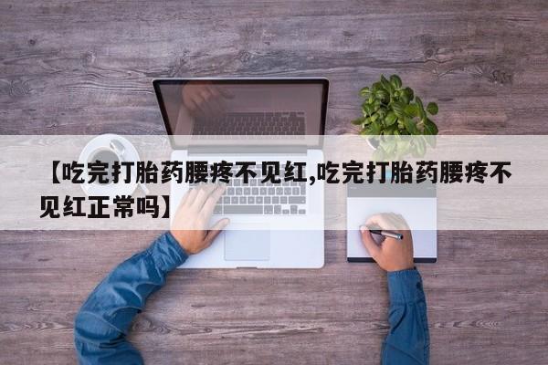 意外怀孕不想要打胎药微信购买【吃完打胎药腰疼不见红,吃完打胎药腰疼不见红正常吗】