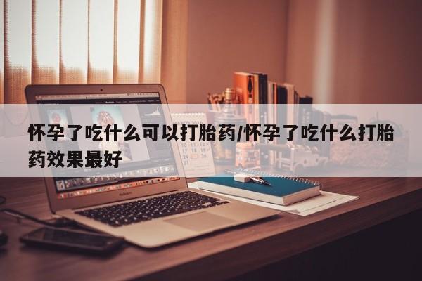 意外怀孕不想要打胎药微信购买怀孕了吃什么可以打胎药/怀孕了吃什么打胎药效果最好