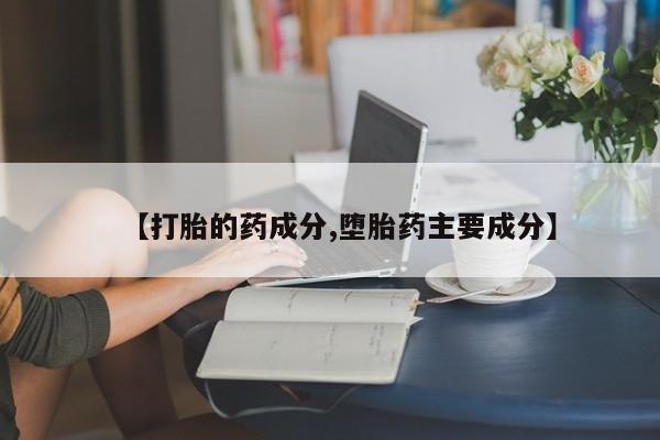 意外怀孕不想要打胎药微信购买【打胎的药成分,堕胎药主要成分】
