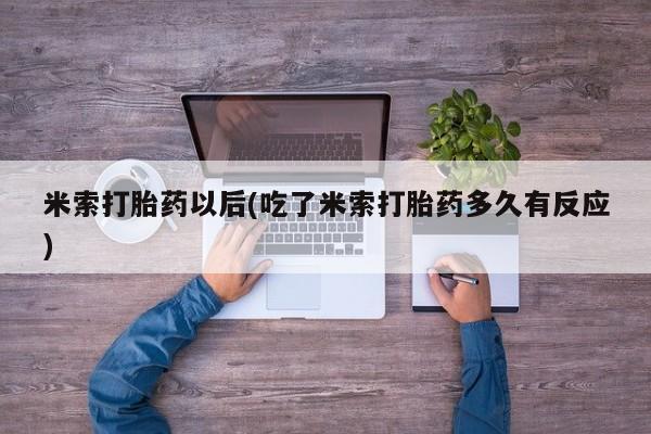 意外怀孕不想要打胎药微信购买米索打胎药以后(吃了米索打胎药多久有反应)