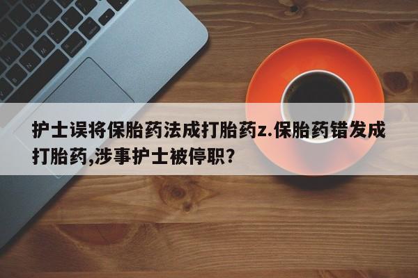 意外怀孕不想要打胎药微信购买护士误将保胎药法成打胎药z.保胎药错发成打胎药,涉事护士被停职？