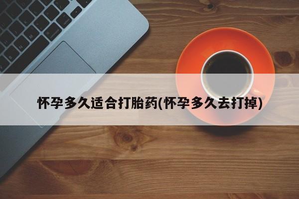 意外怀孕不想要打胎药微信购买怀孕多久适合打胎药(怀孕多久去打掉)