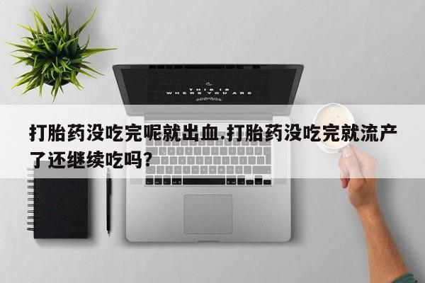 意外怀孕不想要打胎药微信购买打胎药没吃完呢就出血.打胎药没吃完就流产了还继续吃吗？
