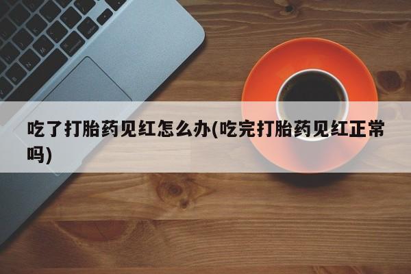 意外怀孕不想要打胎药微信购买吃了打胎药见红怎么办(吃完打胎药见红正常吗)
