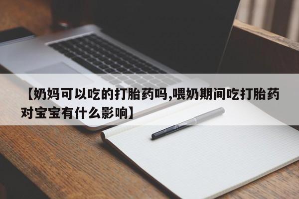 意外怀孕不想要打胎药微信购买【奶妈可以吃的打胎药吗,喂奶期间吃打胎药对宝宝有什么影响】