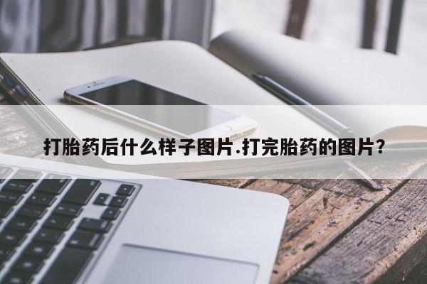 意外怀孕不想要打胎药微信购买打胎药后什么样子图片.打完胎药的图片？