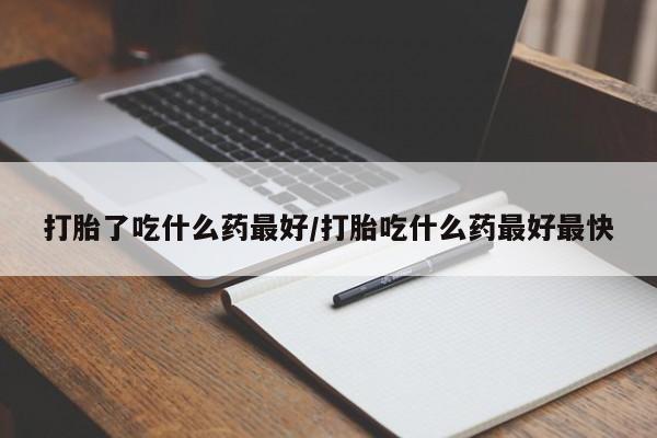 意外怀孕不想要打胎药微信购买打胎了吃什么药最好/打胎吃什么药最好最快