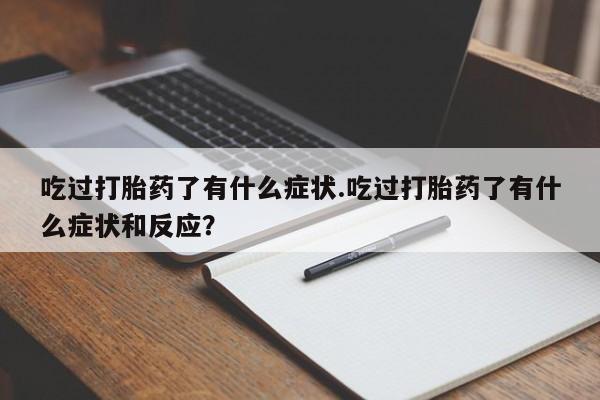 意外怀孕不想要打胎药微信购买吃过打胎药了有什么症状.吃过打胎药了有什么症状和反应？