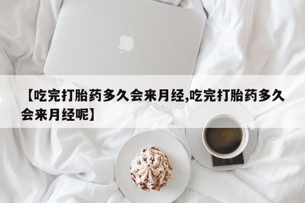 意外怀孕不想要打胎药微信购买【吃完打胎药多久会来月经,吃完打胎药多久会来月经呢】