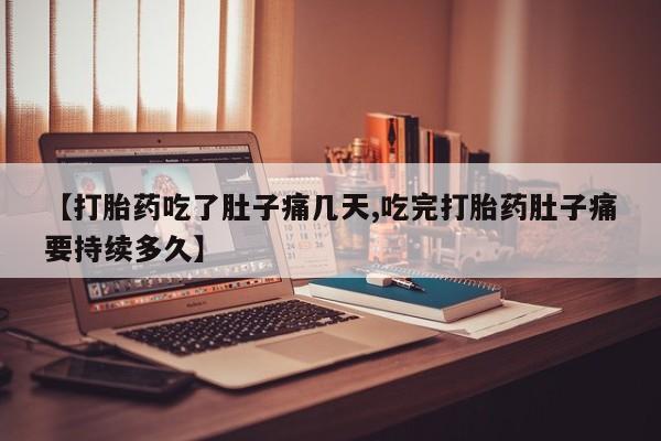 意外怀孕不想要打胎药微信购买【打胎药吃了肚子痛几天,吃完打胎药肚子痛要持续多久】