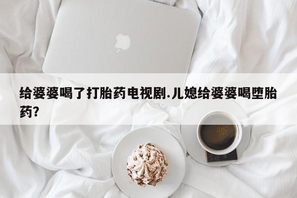 意外怀孕不想要打胎药微信购买给婆婆喝了打胎药电视剧.儿媳给婆婆喝堕胎药?