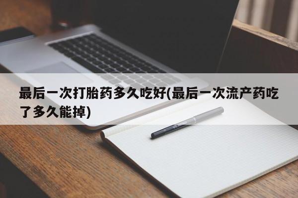 意外怀孕不想要打胎药微信购买最后一次打胎药多久吃好(最后一次流产药吃了多久能掉)
