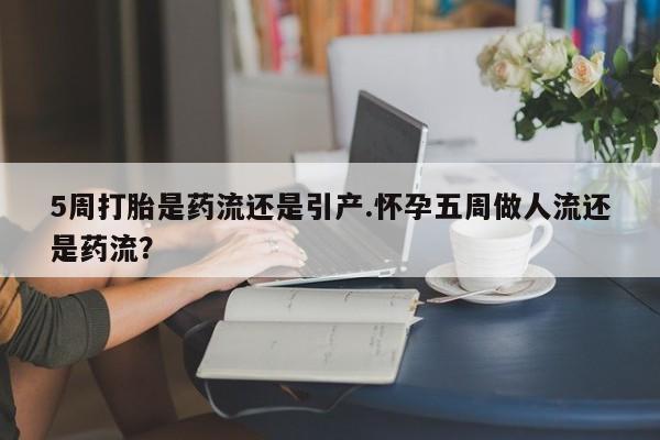 意外怀孕不想要打胎药微信购买5周打胎是药流还是引产.怀孕五周做人流还是药流？