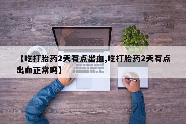 意外怀孕不想要打胎药微信购买【吃打胎药2天有点出血,吃打胎药2天有点出血正常吗】