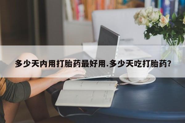意外怀孕不想要打胎药微信购买多少天内用打胎药最好用.多少天吃打胎药？