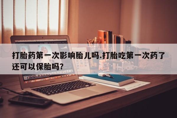 意外怀孕不想要打胎药微信购买打胎药第一次影响胎儿吗.打胎吃第一次药了还可以保胎吗?