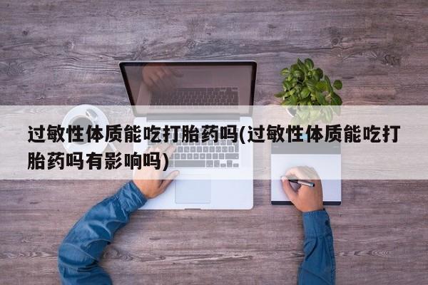 意外怀孕不想要打胎药微信购买过敏性体质能吃打胎药吗(过敏性体质能吃打胎药吗有影响吗)