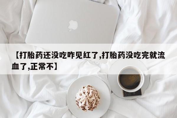 意外怀孕不想要打胎药微信购买【打胎药还没吃咋见红了,打胎药没吃完就流血了,正常不】