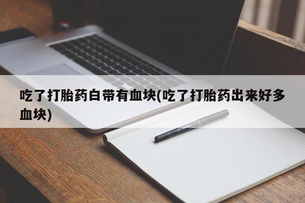 意外怀孕不想要打胎药微信购买吃了打胎药白带有血块(吃了打胎药出来好多血块)